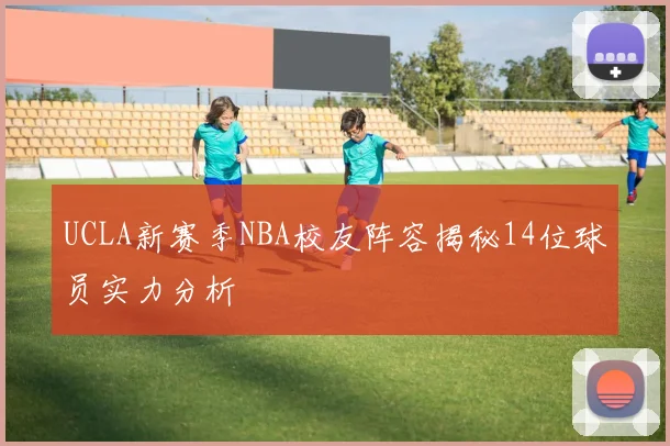 UCLA新赛季NBA校友阵容揭秘14位球员实力分析