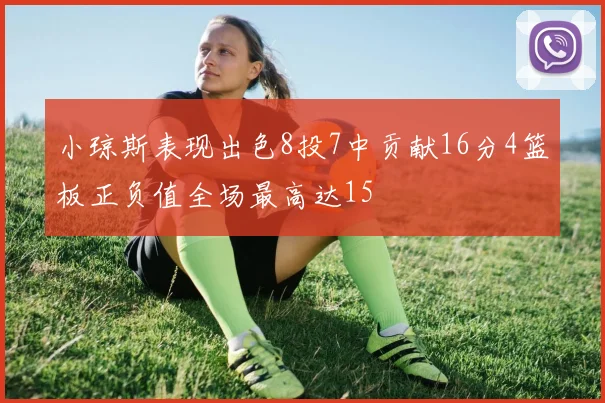 小琼斯表现出色8投7中贡献16分4篮板正负值全场最高达15