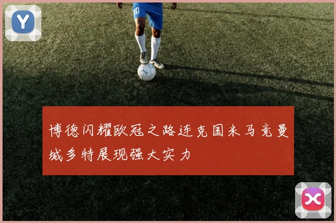 博德闪耀欧冠之路连克国米马竞曼城多特展现强大实力