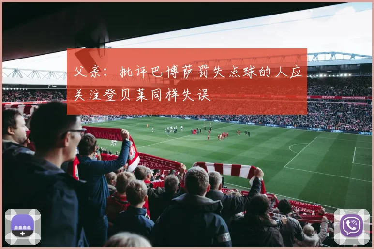 父亲：批评巴博萨罚失点球的人应关注登贝莱同样失误
