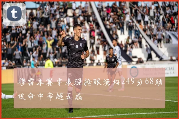 穆雷本赛季表现抢眼场均249分68助攻命中率超五成